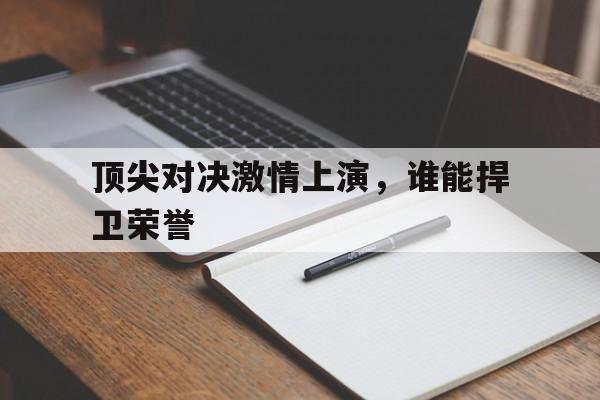 九游体育亚洲官网-顶尖对决激情上演，谁能捍卫荣誉
